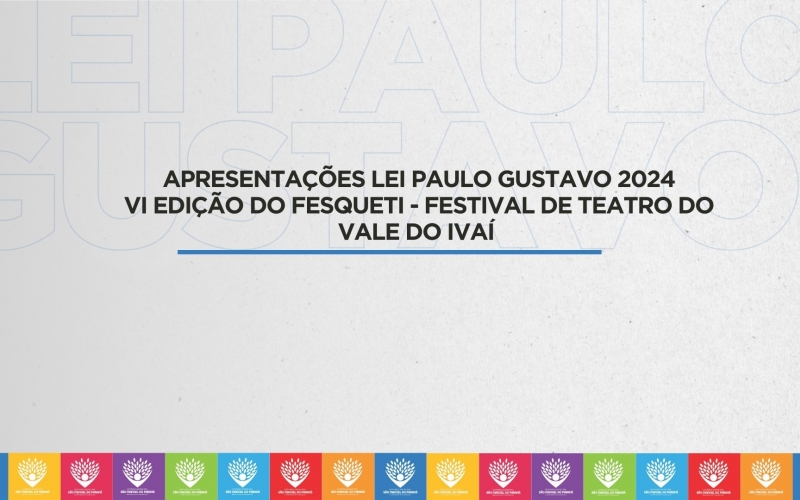 APRESENTAÇÕES LEI PAULO GUSTAVO 2024 VI EDIÇÃO DO FESQUETI - FESTIVAL DE TEATRO DO VALE DO IVAÍ