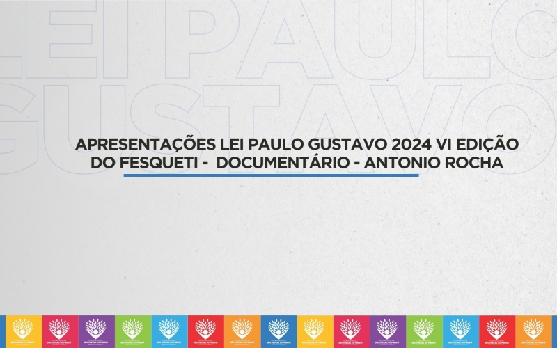 APRESENTAÇÕES LEI PAULO GUSTAVO 2024 VI EDIÇÃO DO FESQUETI -  DOCUMENTÁRIO - ANTONIO ROCHA